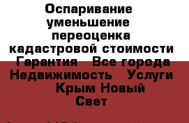 Оспаривание (уменьшение) переоценка кадастровой стоимости. Гарантия - Все города Недвижимость » Услуги   . Крым,Новый Свет